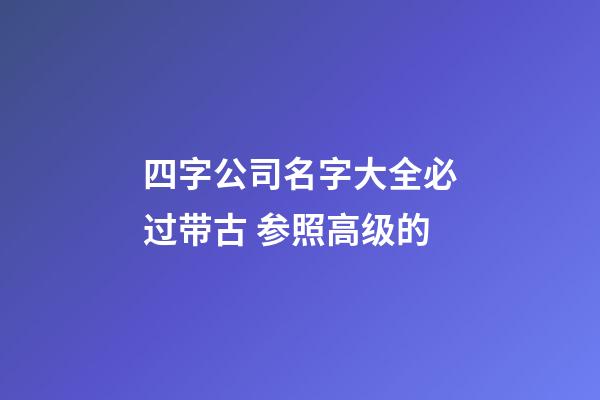 四字公司名字大全必过带古 参照高级的-第1张-公司起名-玄机派